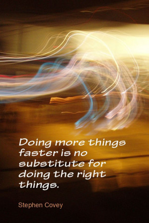 ... faster is no substitute for doing the right things. Stephen Covey
