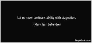 Let us never confuse stability with stagnation. - Mary Jean LeTendre