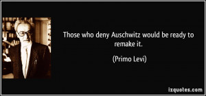 Those who deny Auschwitz would be ready to remake it. - Primo Levi