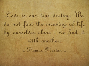 Love is our true destiny. We do not find the meaning of life by ...