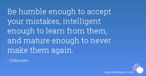 Be humble enough to accept your mistakes, intelligent enough to learn ...