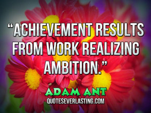 Achievement results from work realizing ambition. – Adam Ant