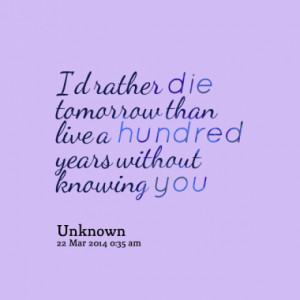 rather die tomorrow than live a hundred years without knowing you