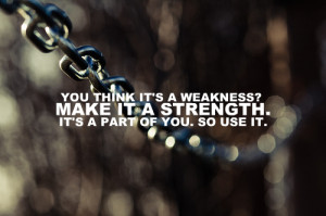 You think it's a weakness? Make it a strength. It's a of you. So use ...