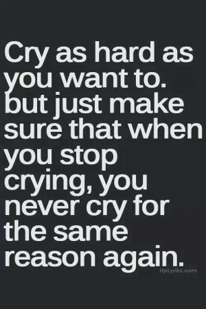want to. But just make sure that when you stop crying, you never cry ...
