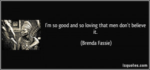 so good and so loving that men don't believe it. - Brenda Fassie