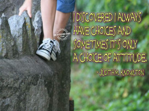 ... always have choices and sometimes it’s only a choice of attitude