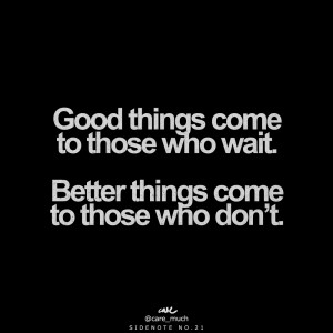 Good things come to those who wait. Better things come to those who ...