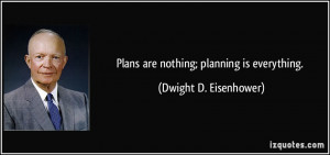 Plans are nothing; planning is everything. - Dwight D. Eisenhower
