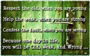 Respect the old, when you are young. Help the weak, when you are ...