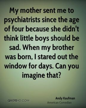 My mother sent me to psychiatrists since the age of four because she ...