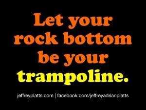Let your rock bottom be your trampoline.