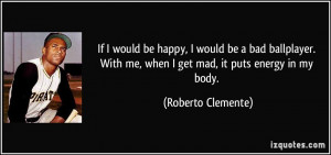 ... With me, when I get mad, it puts energy in my body. - Roberto Clemente