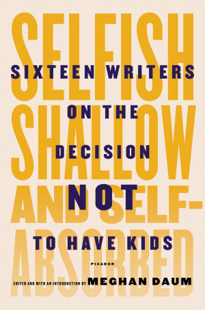 Selfish, Shallow, and Self-Absorbed: Writers on the Choice Not to Have ...