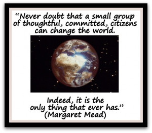 Never doubt that a small group of thoughtful, committed, citizens can ...