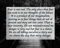 Fear is NOT real. It's a figment of our imagination. More