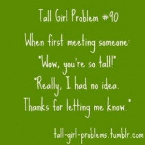 Tall girl problems. And after they find out, I'm only a sophomore..