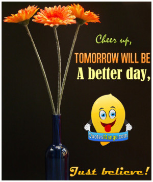 Cheer up, tomorrow will be a better day, just believe!