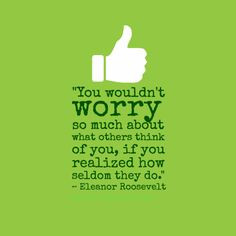 You wouldn't worry so much about what others think of you, if you ...