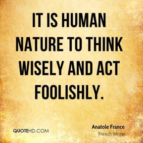 Anatole France - It is human nature to think wisely and act foolishly.