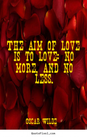 Quotes about love - The aim of love is to love: no more, and no less.