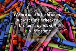 We are all a little broken. But last time I checked, broken crayons ...