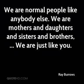 Ray Burrows - We are normal people like anybody else. We are mothers ...