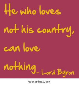 Love quote - He who loves not his country, can love nothing