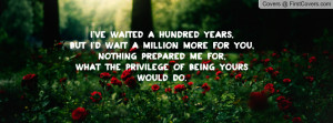 ve waited a hundred years, But I'd wait a million more for you ...