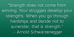 ... not to surrender, that is strength.” – Arnold Schwarzenegger