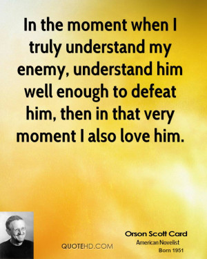In the moment when I truly understand my enemy, understand him well ...
