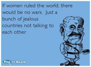 women ruled the world, there would be no wars. Just a bunch of jealous ...