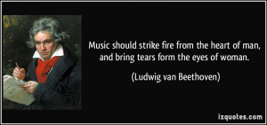 Music should strike fire from the heart of man, and bring tears form ...