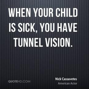 Nick Cassavetes - When your child is sick, you have tunnel vision.