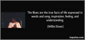 The Blues are the true facts of life expressed in words and song ...