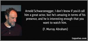 ... Schwarzenegger, I don't know if you'd call him a great actor