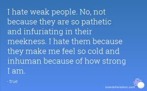 hate weak people. No, not because they are so pathetic and infuriating ...