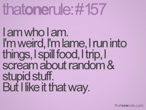 am who I am. I'm weird, I'm lame, I run into things, I spill food, I ...