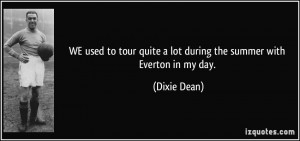 ... quite a lot during the summer with Everton in my day. - Dixie Dean