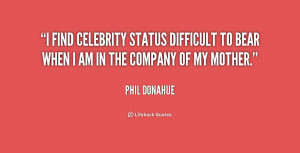 find celebrity status difficult to bear when I am in the company of ...