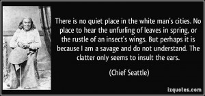 ... understand. The clatter only seems to insult the ears. - Chief Seattle