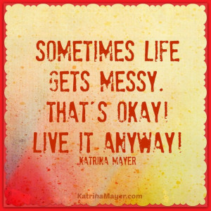 Sometimes life gets messy. That's okay! Live it anyways! Katrina Mayer