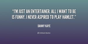 just an entertainer. All I want to be is funny. I never aspired to ...