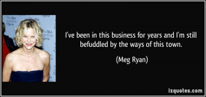 ... for years and I'm still befuddled by the ways of this town. - Meg Ryan