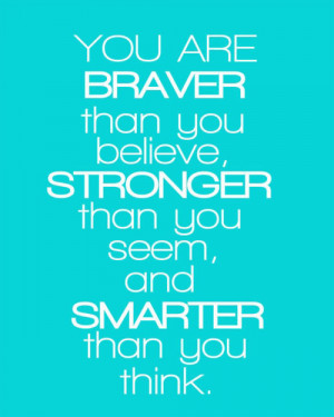 You’re braver than you believe, and stronger than you seem, and ...