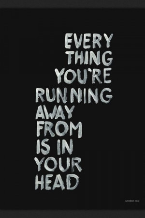 everything you're running away from is in your head