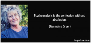 Psychoanalysis is the confession without absolution. - Germaine Greer
