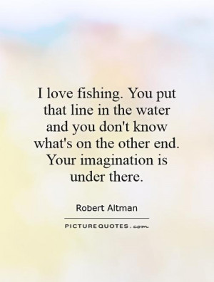 love fishing. You put that line in the water and you don't know what ...