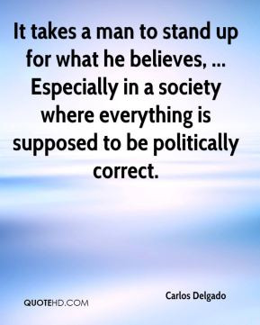 It takes a man to stand up for what he believes, ... Especially in a ...