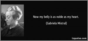 Now my belly is as noble as my heart. - Gabriela Mistral